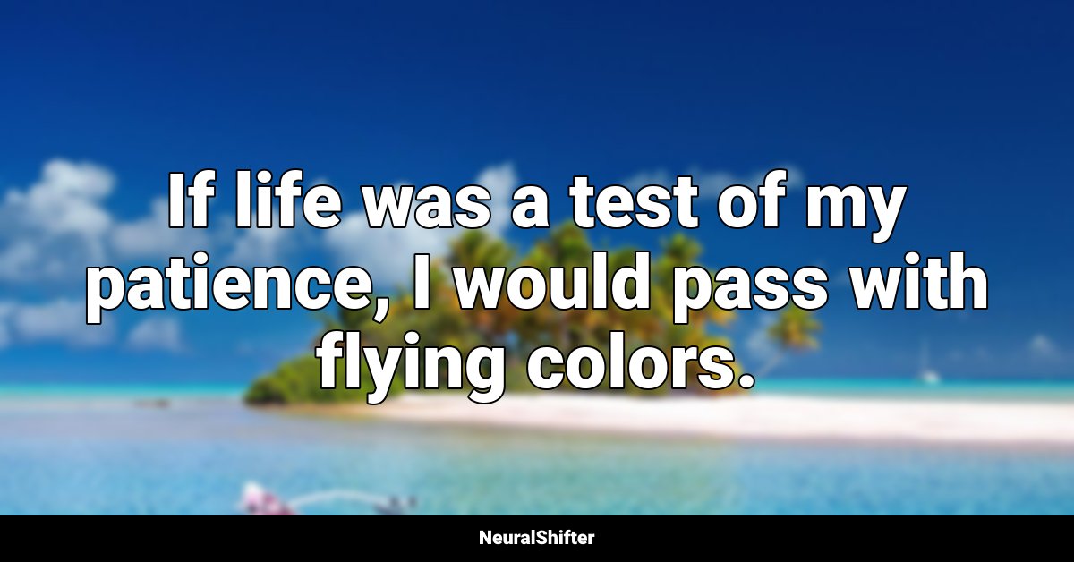 If life was a test of my patience, I would pass with flying colors.