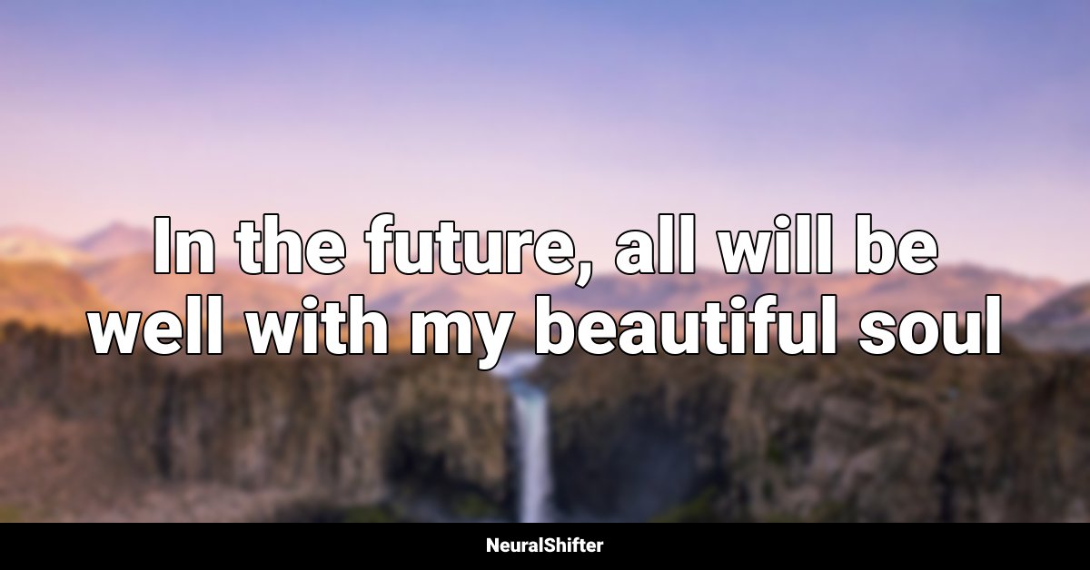 In the future, all will be well with my beautiful soul