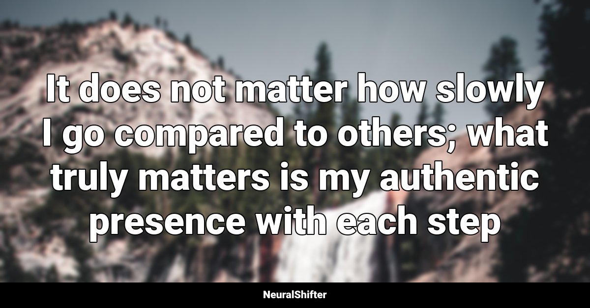 It does not matter how slowly I go compared to others; what truly matters is my authentic presence with each step