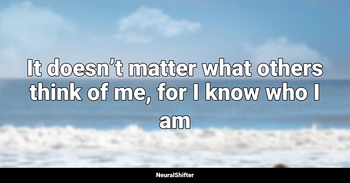 It doesn’t matter what others think of me, for I know who I am