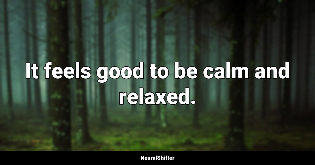It feels good to be calm and relaxed.