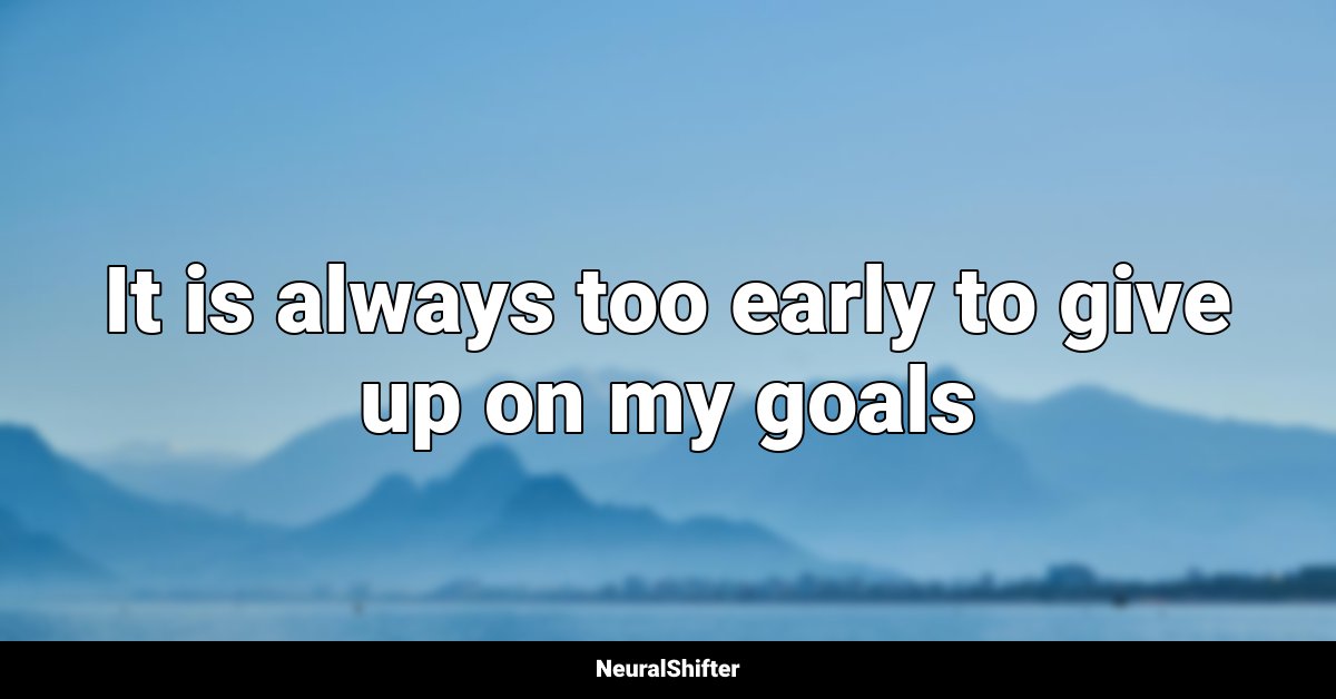 It is always too early to give up on my goals