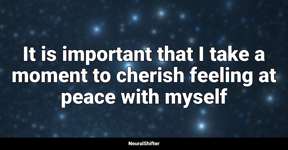 It is important that I take a moment to cherish feeling at peace with myself