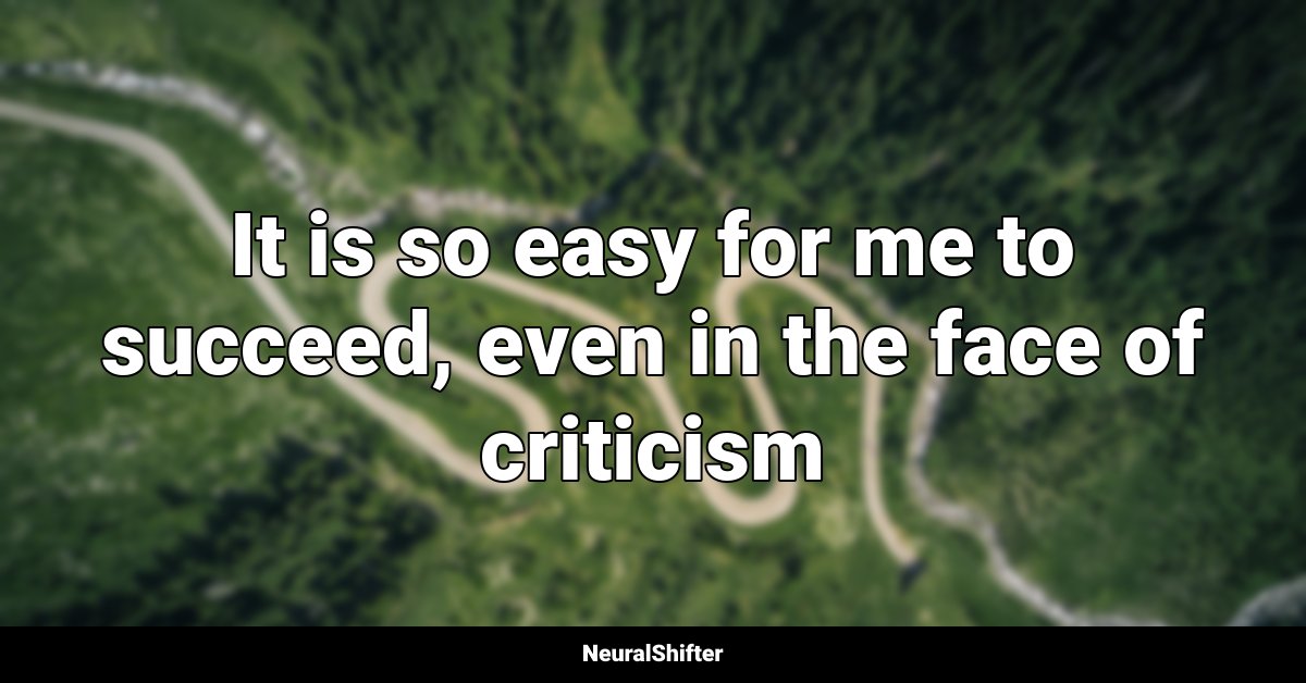 It is so easy for me to succeed, even in the face of criticism