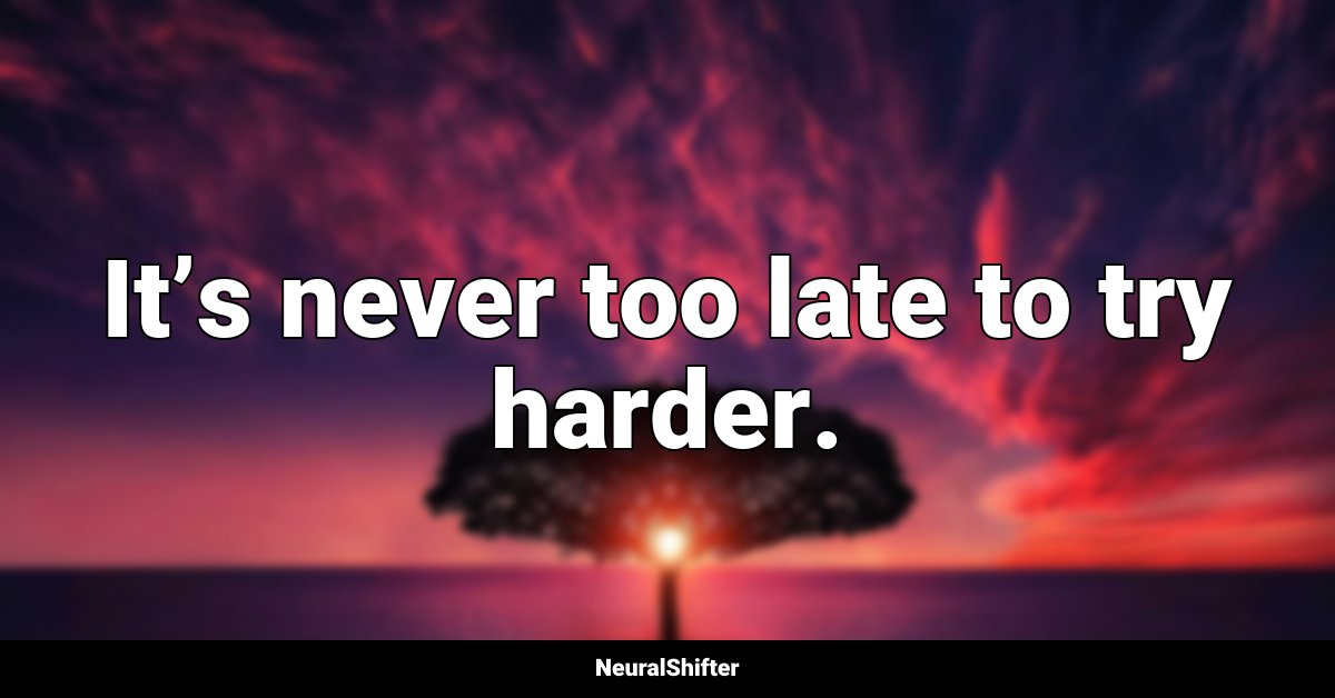 It’s never too late to try harder.