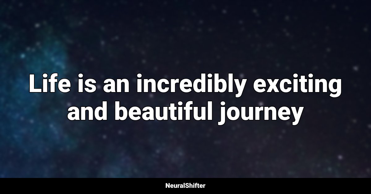 Life is an incredibly exciting and beautiful journey