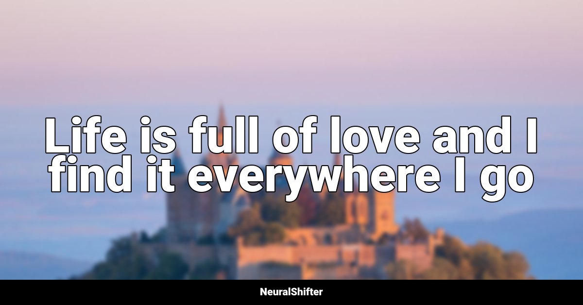 Life is full of love and I find it everywhere I go