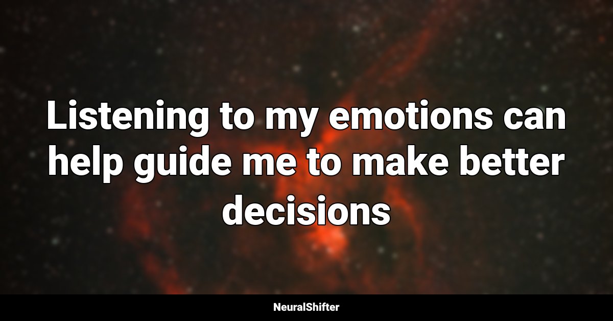 Listening to my emotions can help guide me to make better decisions