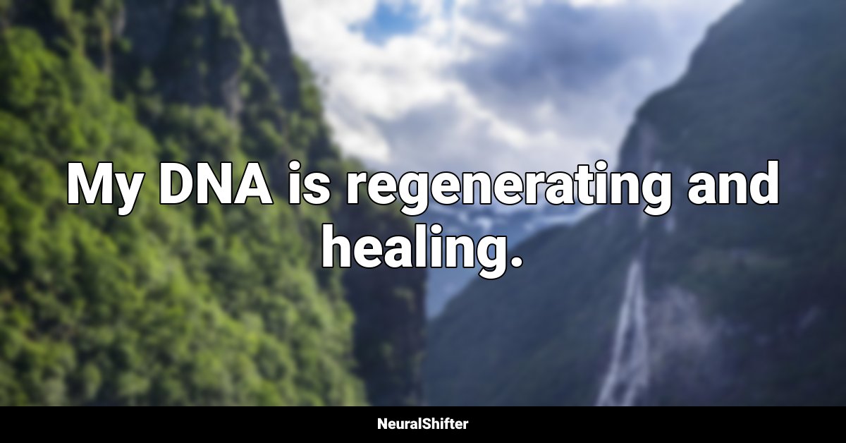My DNA is regenerating and healing.