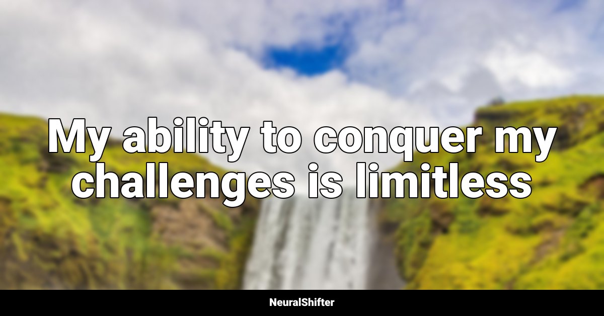 My ability to conquer my challenges is limitless