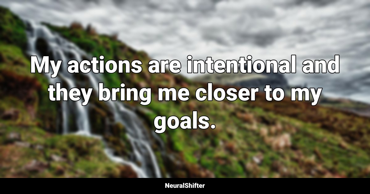 My actions are intentional and they bring me closer to my goals.