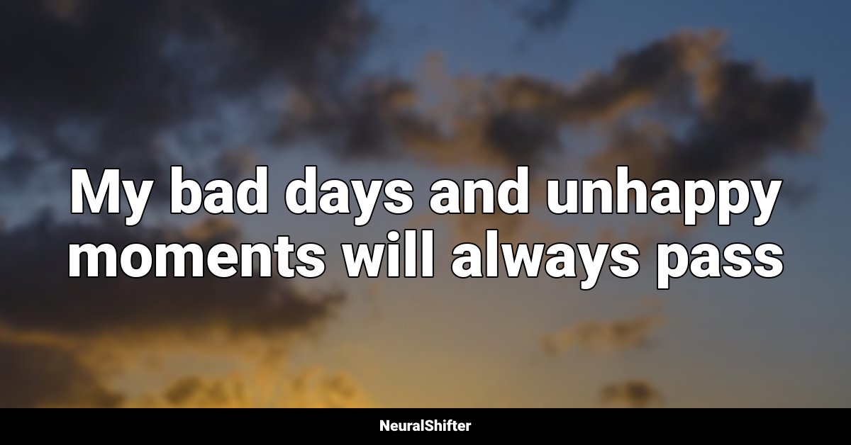 My bad days and unhappy moments will always pass