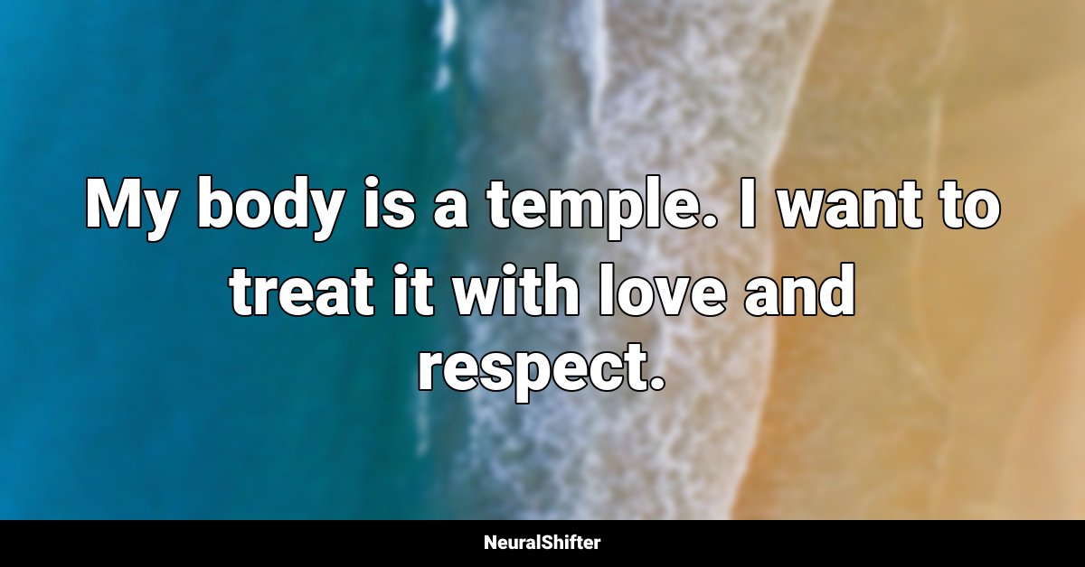 My body is a temple. I want to treat it with love and respect.