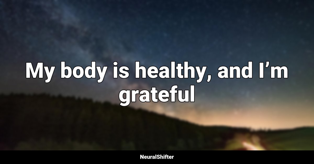 My body is healthy, and I’m grateful