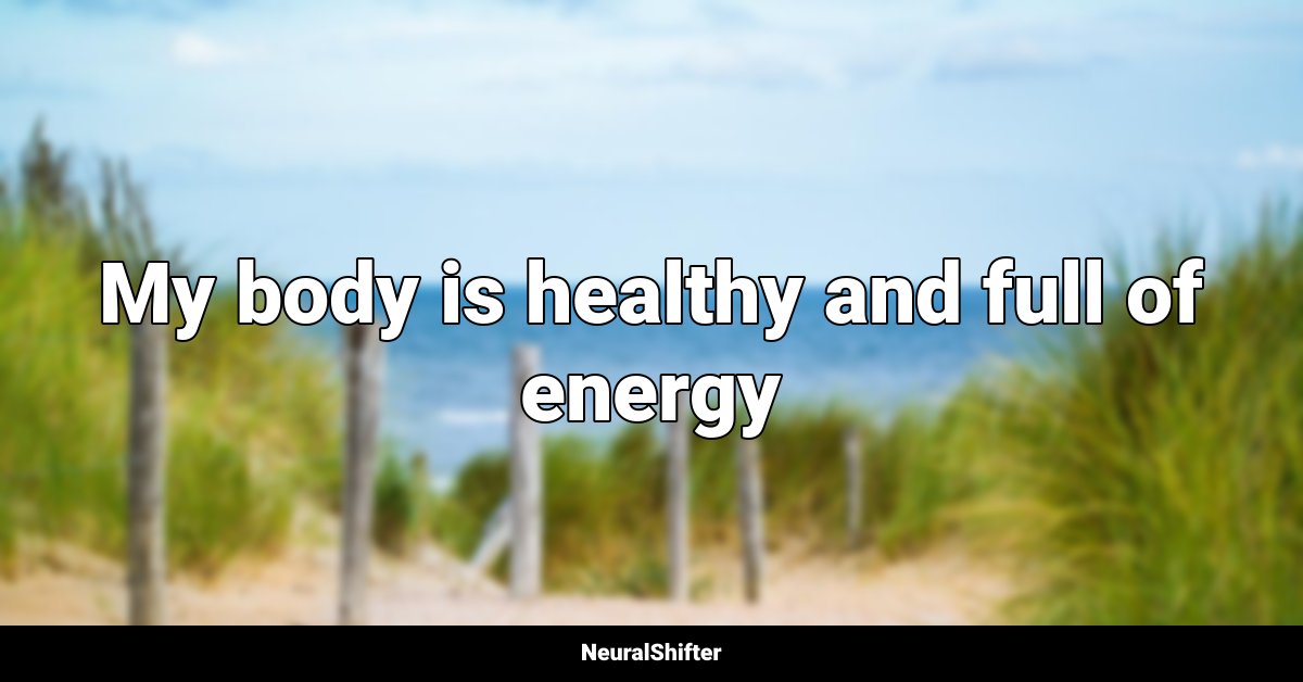 My body is healthy and full of energy