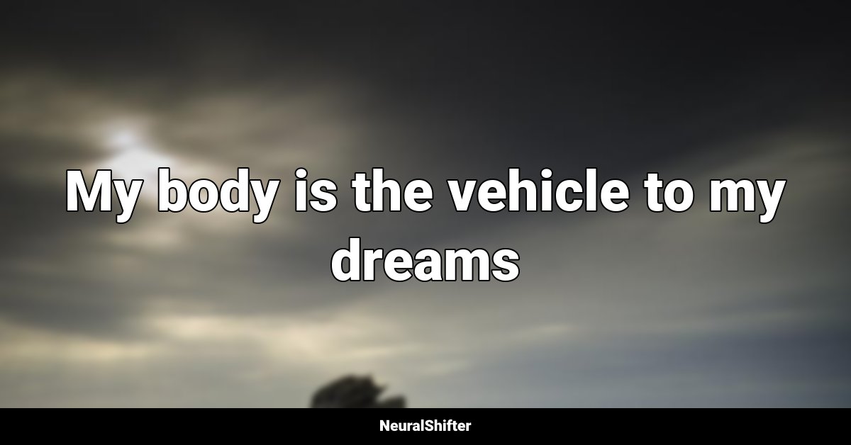 My body is the vehicle to my dreams