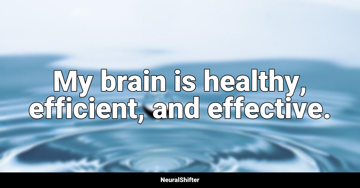 My brain is healthy, efficient, and effective.