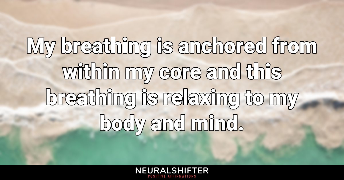 My breathing is anchored from within my core and this breathing is relaxing to my body and mind.