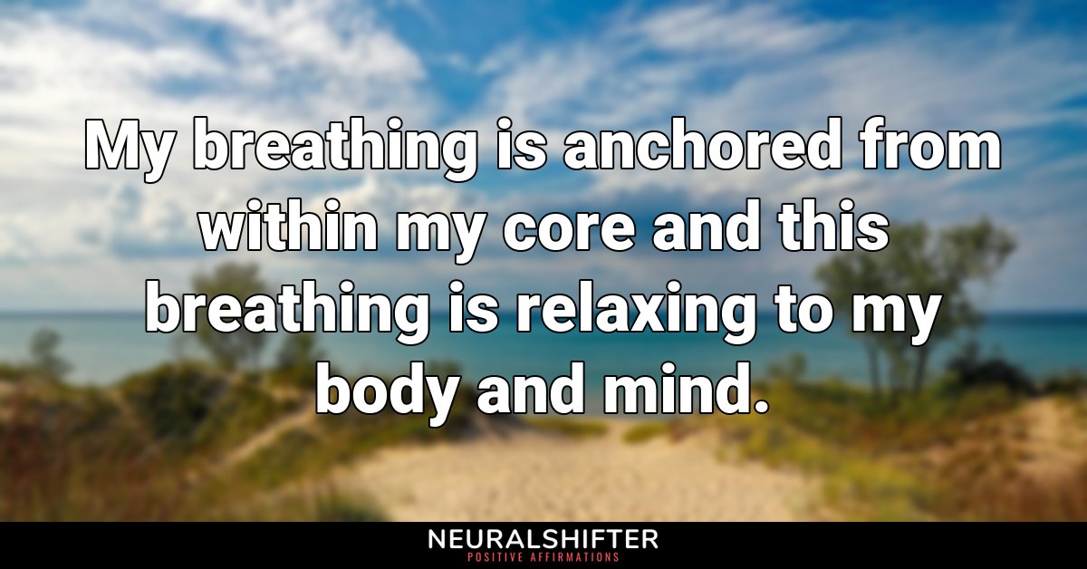 My breathing is anchored from within my core and this breathing is relaxing to my body and mind.