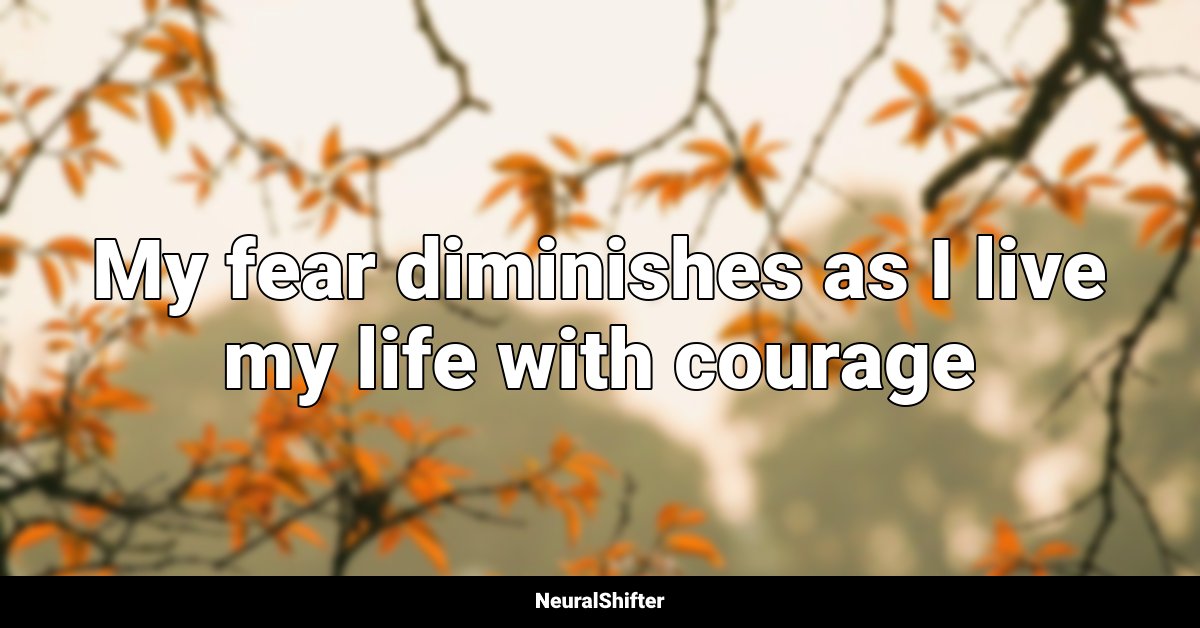 My fear diminishes as I live my life with courage
