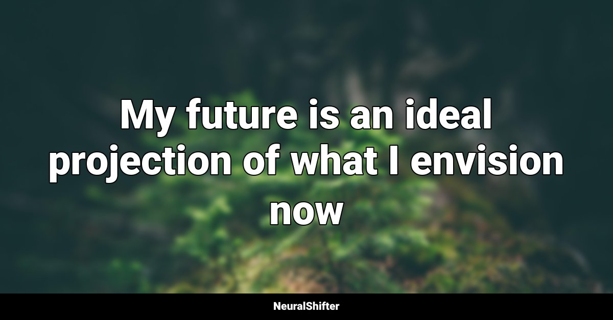 My future is an ideal projection of what I envision now