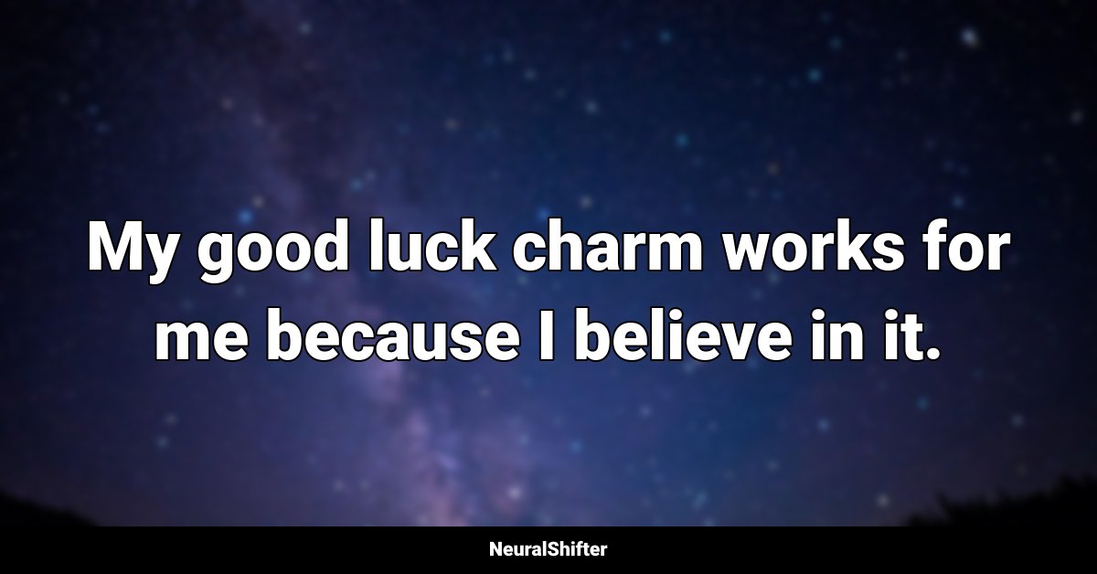 My good luck charm works for me because I believe in it.