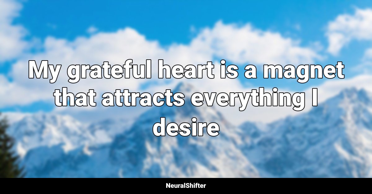 My grateful heart is a magnet that attracts everything I desire