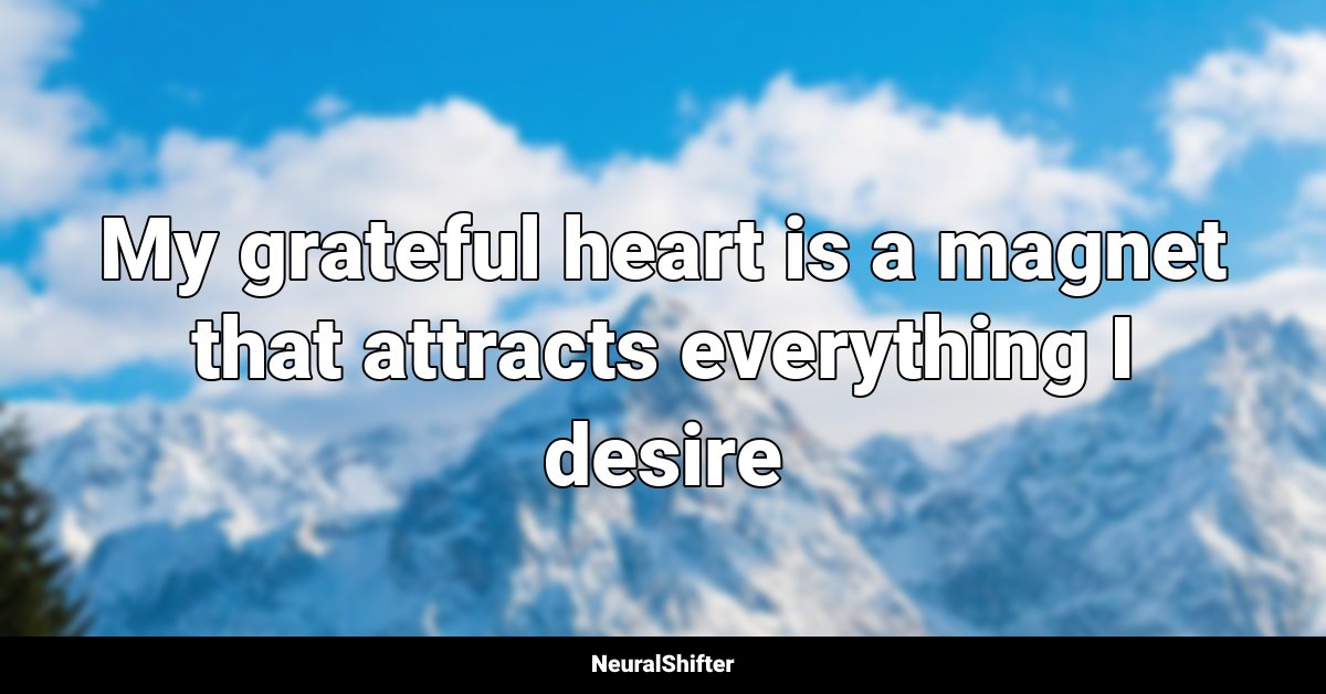 My grateful heart is a magnet that attracts everything I desire