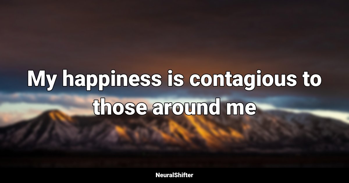 My happiness is contagious to those around me