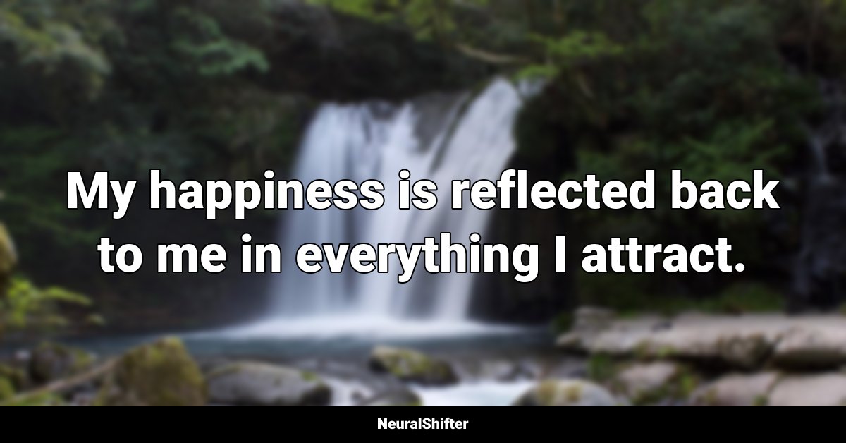 My happiness is reflected back to me in everything I attract.