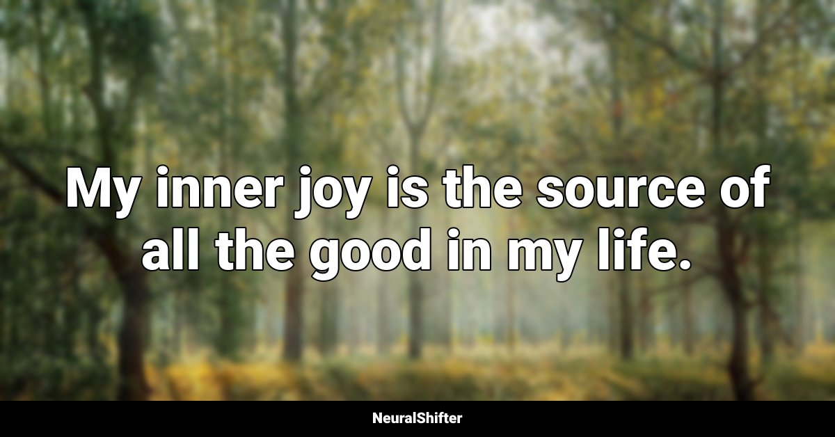 My inner joy is the source of all the good in my life.