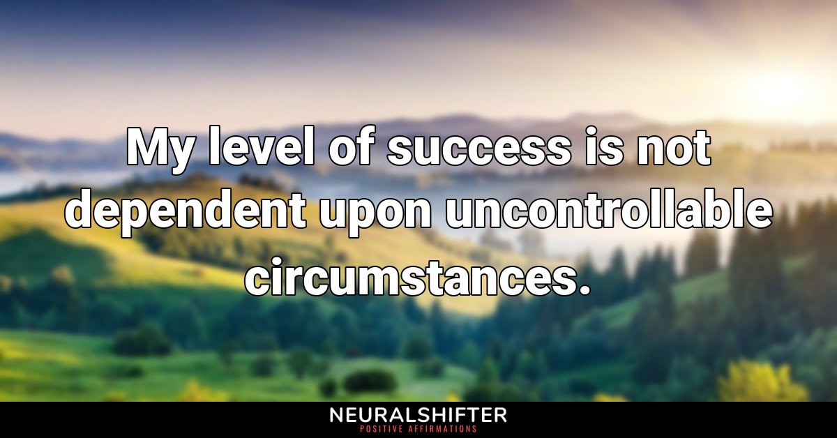 My level of success is not dependent upon uncontrollable circumstances.