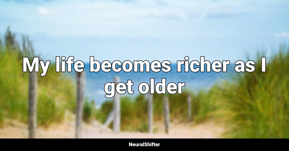 My life becomes richer as I get older