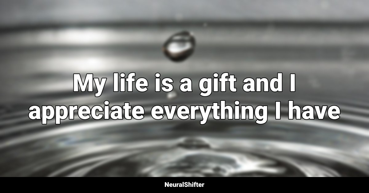 My life is a gift and I appreciate everything I have