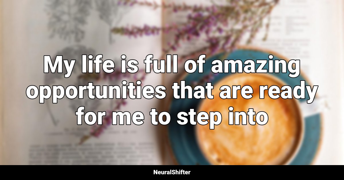My life is full of amazing opportunities that are ready for me to step into