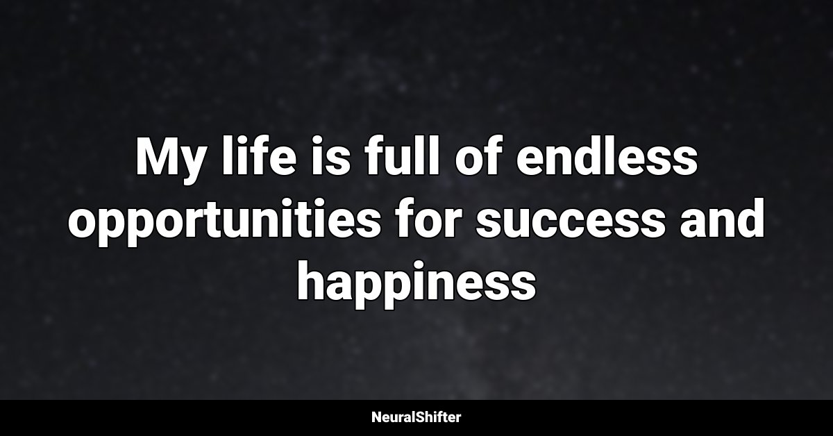 My life is full of endless opportunities for success and happiness