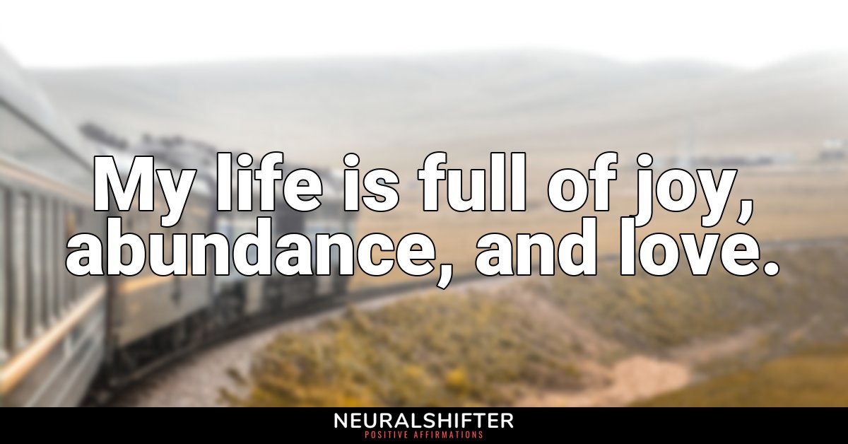 My life is full of joy, abundance, and love.