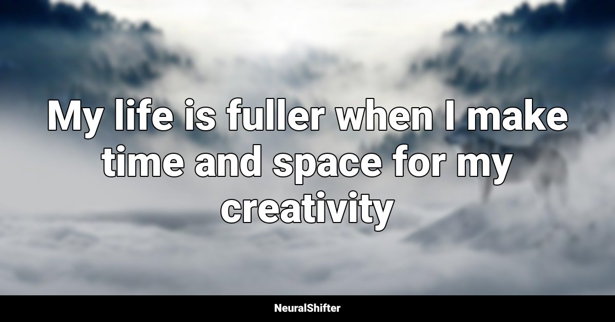 My life is fuller when I make time and space for my creativity