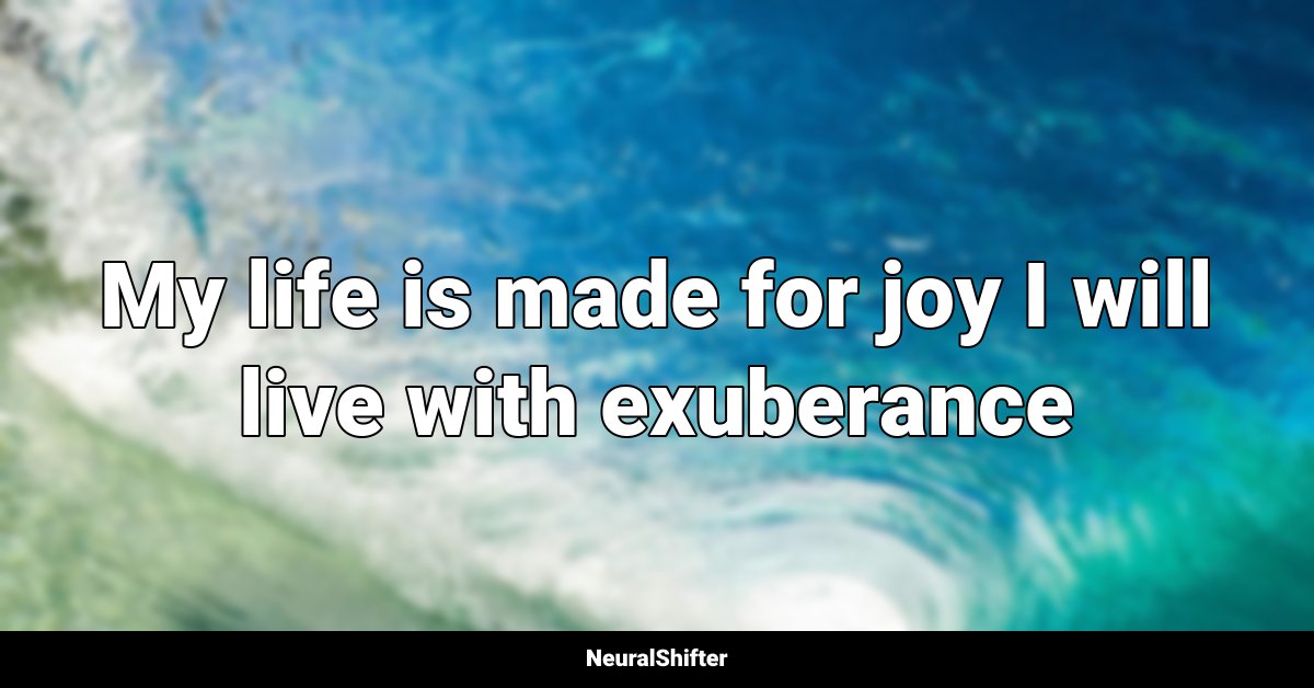 My life is made for joy I will live with exuberance