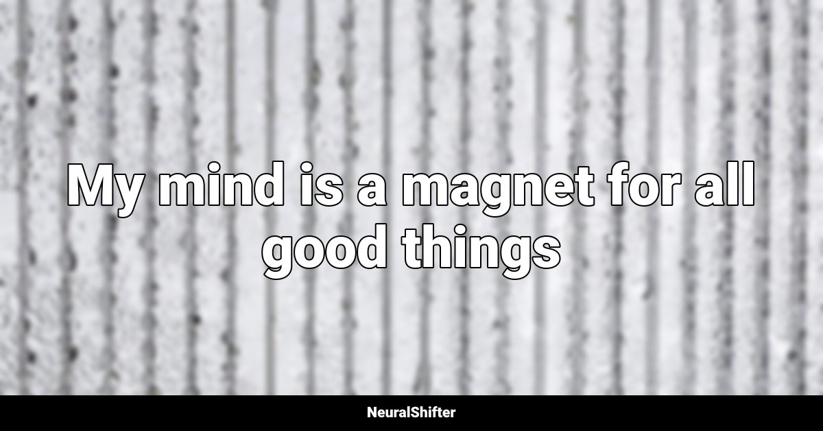 My mind is a magnet for all good things