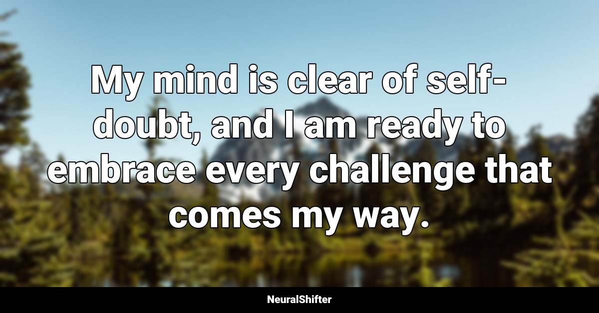 My mind is clear of self-doubt, and I am ready to embrace every challenge that comes my way.