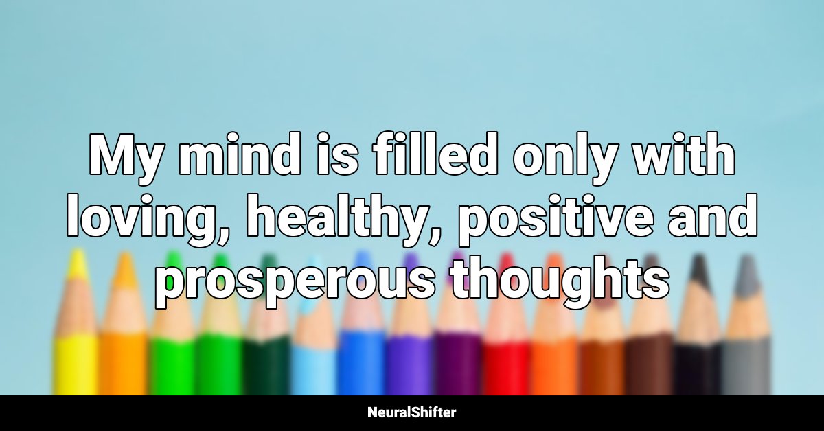 My mind is filled only with loving, healthy, positive and prosperous thoughts