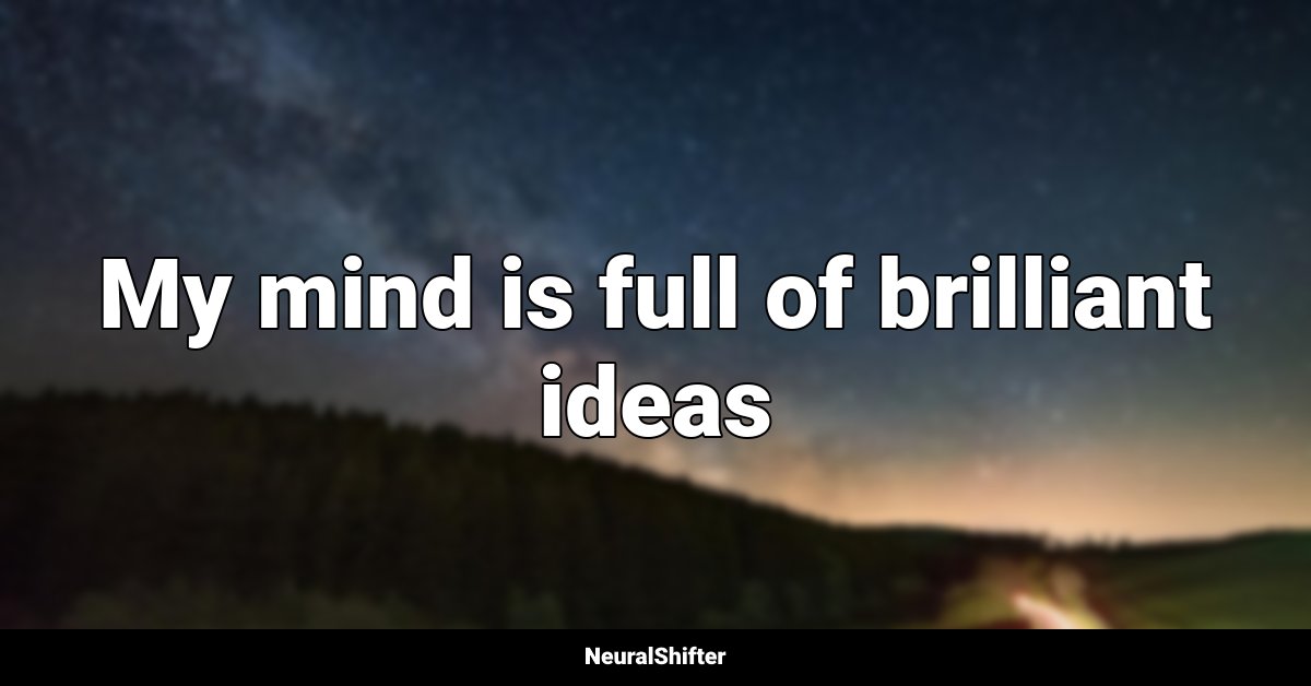 My mind is full of brilliant ideas