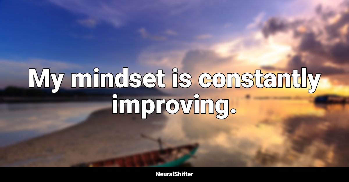 My mindset is constantly improving.