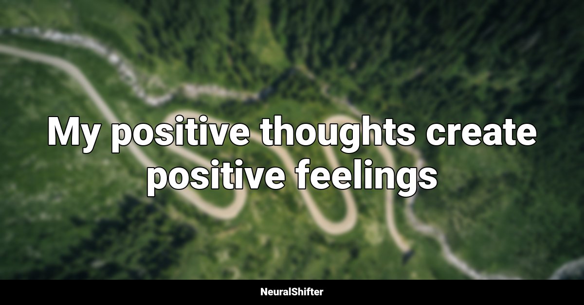 My positive thoughts create positive feelings