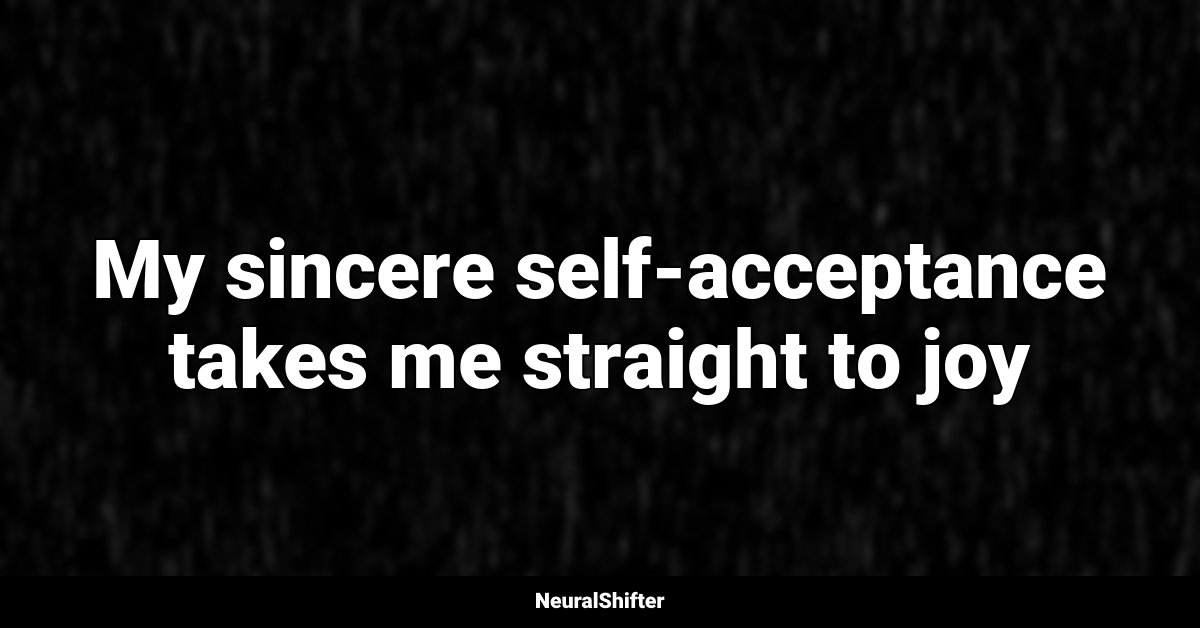 My sincere self-acceptance takes me straight to joy