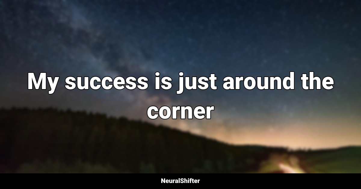 My success is just around the corner