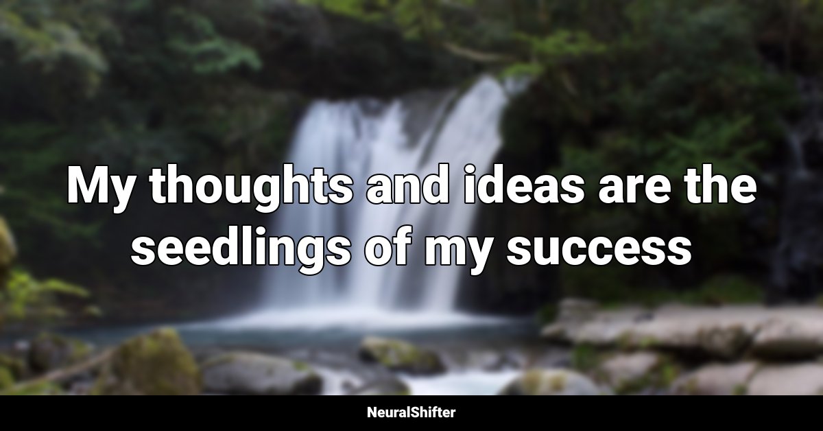 My thoughts and ideas are the seedlings of my success