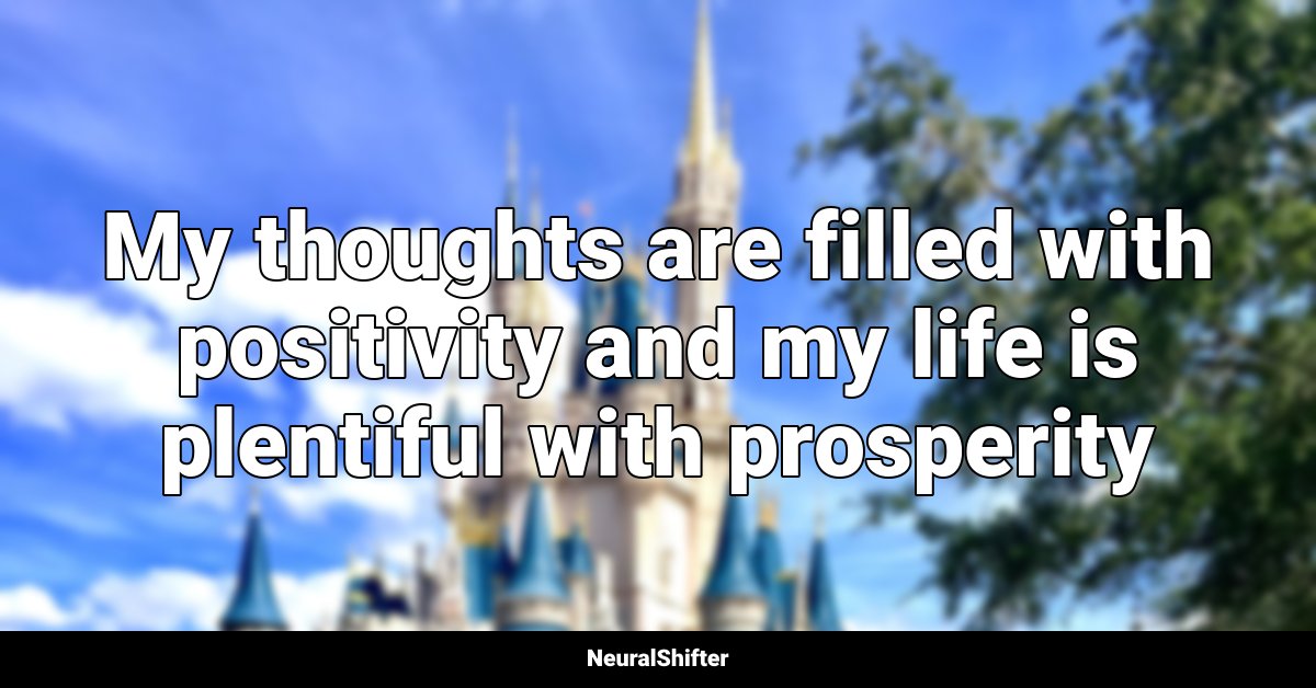 My thoughts are filled with positivity and my life is plentiful with prosperity