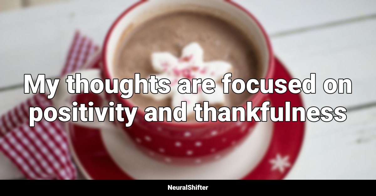 My thoughts are focused on positivity and thankfulness